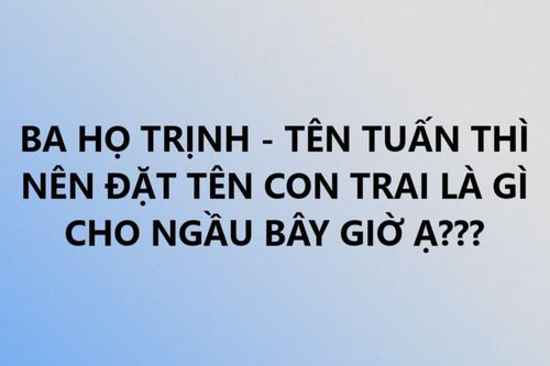 Bố họ Trịnh tên Tuấn xin dân mạng bí kíp đặt tên con trai cho khí phách khiến netizen cười 'sái quai hàm'