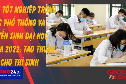NÓNG 247 |Thi tốt nghiệp THPT và tuyển sinh ĐH năm 2022 tạo thuận lợi cho học sinh