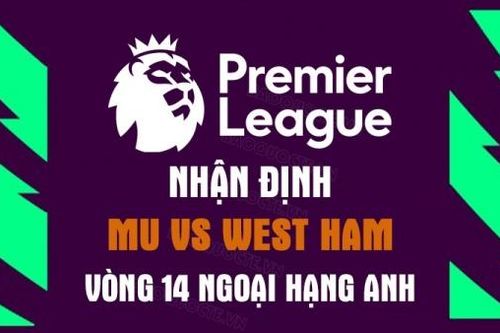 Nhận định trận đấu giữa MU vs West Ham, 23h15 ngày 30/10 - vòng 14 Ngoại hạng Anh