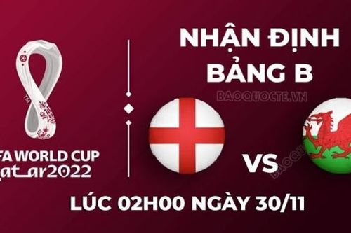 Nhận định trận đấu giữa Xứ Wales vs Anh, 02h00 ngày 30/11 - lịch thi đấu World Cup 2022