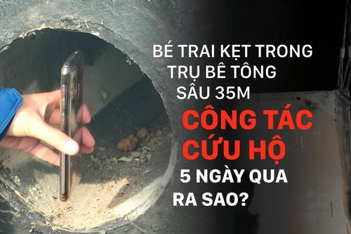Bé trai kẹt trong trụ bê tông sâu 35m - Công tác cứu hộ 5 ngày qua ra sao?