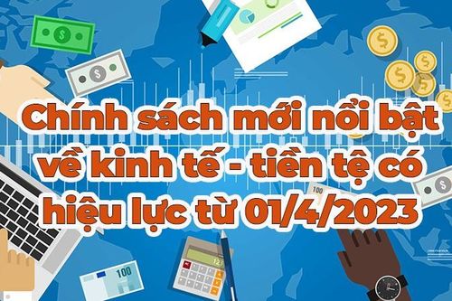Điểm danh chính sách mới nổi bật về kinh tế - tiền tệ có hiệu lực từ tháng 4/2023