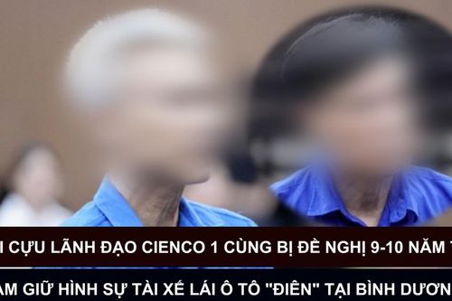 Tin nóng: Hai cựu lãnh đạo Cienco 1 cùng bị đề nghị 9-10 năm tù; Tạm giữ hình sự tài xế lái ô tô 'điên' tại Bình Dương