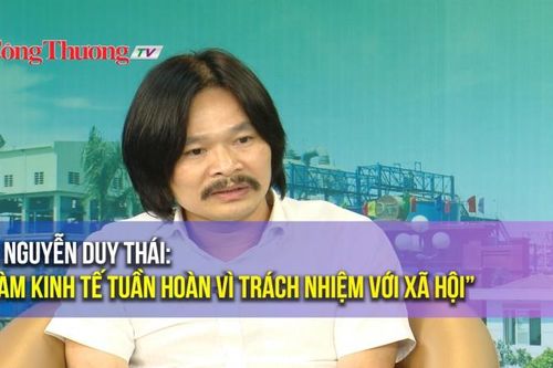TS Nguyễn Duy Thái: 'Làm kinh tế tuần hoàn vì trách nhiệm với xã hội'