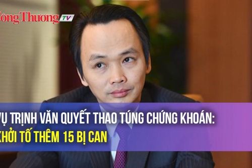 Vụ Trịnh Văn Quyết thao túng chứng khoán: Khởi tố thêm 15 bị can