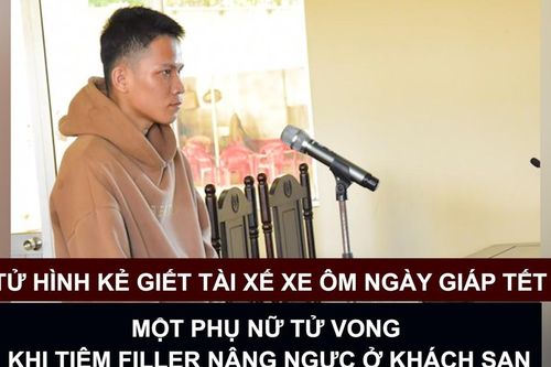Tin nóng: Tử hình kẻ giết tài xế xe ôm ngày giáp Tết; Một phụ nữ tử vong khi tiêm filler nâng ngực ở khách sạn