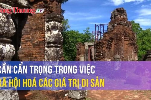 Cần cẩn trọng trong việc xã hội hóa các giá trị di sản