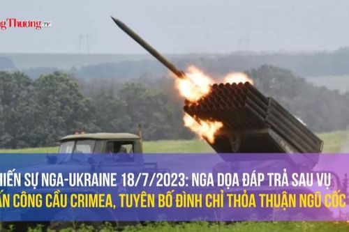Chiến sự Nga-Ukraine 18/7/2023: Nga dọa đáp trả sau vụ tấn công cầu Crimea, tuyên bố đình chỉ thỏa thuận ngũ cốc