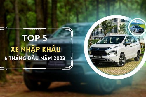 Top 5 mẫu xe nhập khẩu được ưa chuộng nhất 6 tháng đầu năm 2023