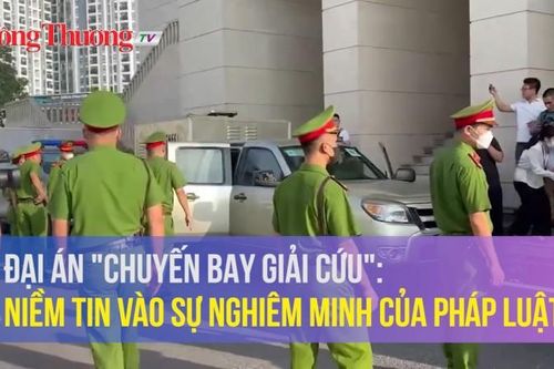 Đại án 'chuyến bay giải cứu': Niềm tin vào sự nghiêm minh của pháp luật!