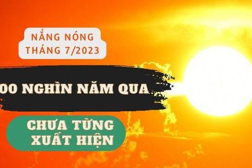 Tháng 7/2023 - Lập kỷ lục nóng chưa từng có trong hơn 10 vạn năm qua