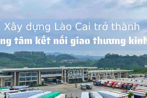 Xây dựng Lào Cai trở thành trung tâm kết nối giao thương kinh tế