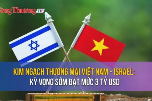 Kim ngạch thương mại Việt Nam - Israel: Kỳ vọng sớm đạt mức 3 tỷ USD