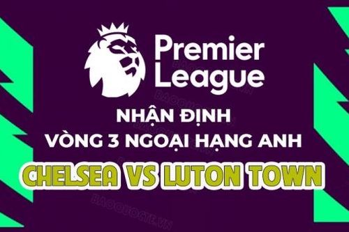 Nhận định, soi kèo Chelsea vs Luton Town, 02h00 ngày 26/8 - Vòng 3 Ngoại hạng Anh