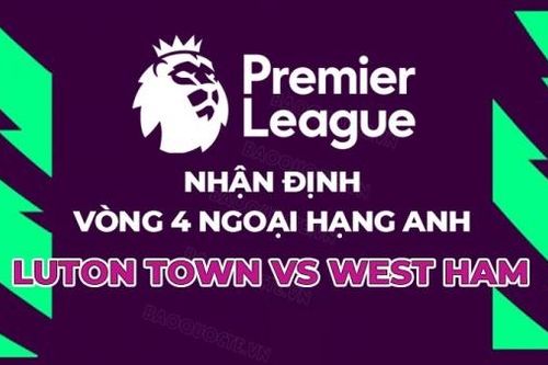Nhận định, soi kèo Luton Town vs West Ham, 02h00 ngày 2/9 - Vòng 4 Ngoại hạng Anh