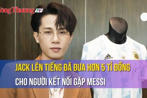 Jack lên tiếng đã đưa hơn 5 tỉ đồng cho người kết nối gặp Messi