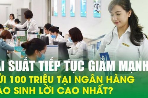 Lãi suất tiếp tục giảm mạnh, gửi 100 triệu tại ngân hàng nào sinh lời cao nhất?