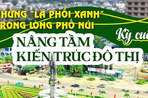 E-magazine Những 'lá phổi xanh' trong lòng Phố núi - Kỳ cuối: Nâng tầm kiến trúc đô thị