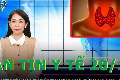 Bản tin y tế 20/10: Tử vong sau 1 tháng phát hiện ung thư tuyến giáp từ tổn thương nhỏ