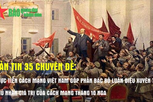 Bản tin 35 chuyên đề: Thực tiễn cách mạng Việt Nam góp phần bác bỏ luận điệu xuyên tạc, phủ nhận giá trị của Cách mạng Tháng 10 Nga
