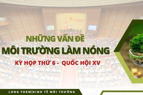 Những vấn đề môi trường nào 'làm nóng' Kỳ họp thứ 6, Quốc hội XV?