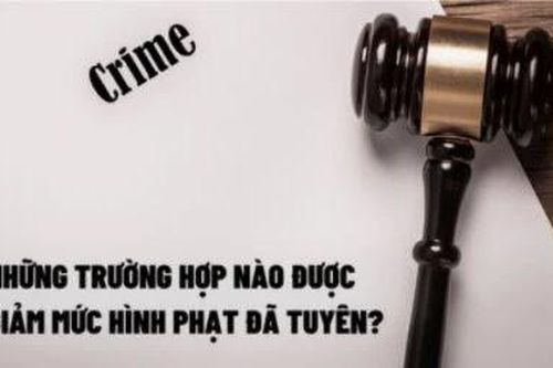 Những trường hợp nào được giảm mức hình phạt đã tuyên?