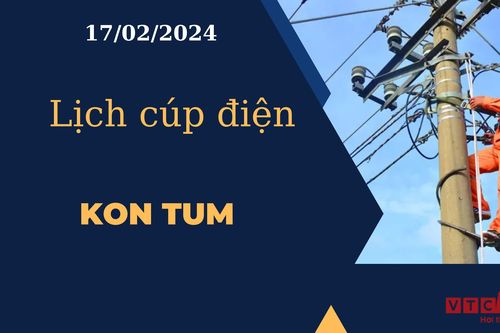 Lịch cúp điện hôm nay tại Kon Tum ngày 17/02/2024