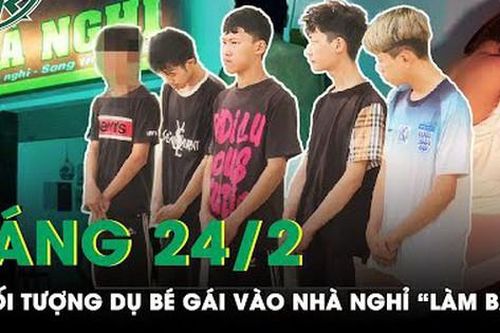 Sáng 24/2: Phẫn nộ 5 thanh thiếu niên dụ bé gái vào nhà nghỉ rồi thay nhau 'làm trò đồi bại'