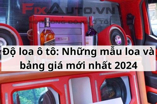 Độ loa ô tô: Những mẫu loa và bảng giá mới nhất 2024