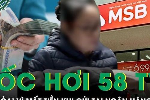 Gửi tiền tại ngân hàng MSB, khách hàng 'tá hỏa' vì bỗng dưng bốc hơi 58 tỷ đồng