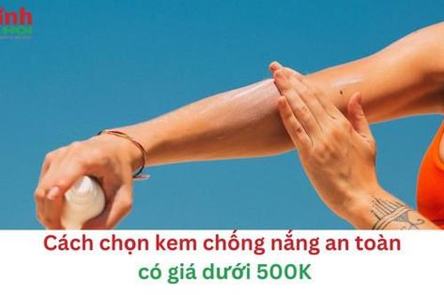 Cách chọn kem chống nắng an toàn có giá dưới 500K