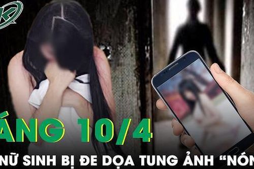 Sáng 10/4: Công an vào cuộc điều tra vụ nữ sinh bị ghép 'ảnh nóng' trên mạng và đe dọa