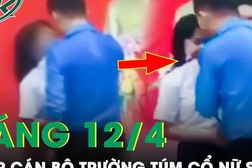 Sáng 12/4: Phẫn nộ clip cán bộ trường túm cổ áo, đẩy nữ sinh cấp 2 vào góc tường lớn tiếng quát tháo