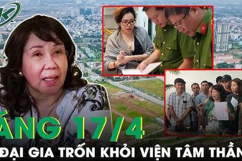 Sáng 17/4: Công an truy lùng 'nữ quái' cầm đầu hàng loạt công ty 'ma' bỏ trốn khỏi bệnh viện tâm thần