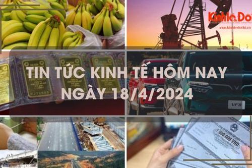 Tin tức kinh tế ngày 18/4/2024: thị phần chuối Việt đứng số 1 ở Trung Quốc