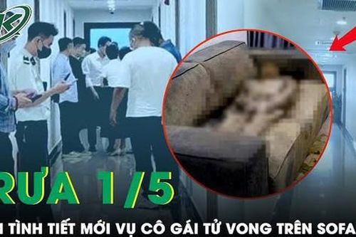 Trưa 1/5: Hé lộ tình tiết mới vụ cô gái tử vong trên sofa tại chung cư ở Hà Nội