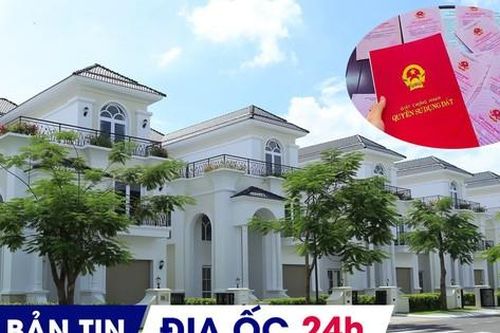 ĐỊA ỐC 24H: Có biệt thự dự án bán 750 tỉ đồng/căn; nhiều loại đất không giấy tờ sẽ được cấp sổ đỏ
