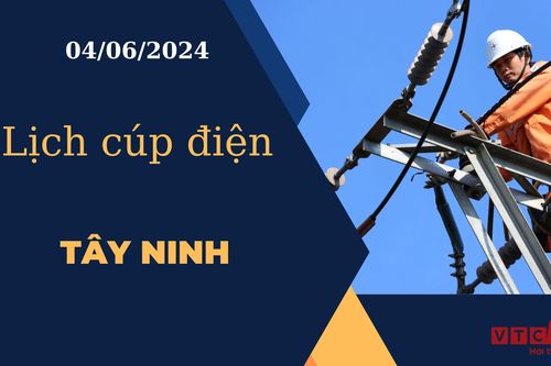 Lịch cúp điện hôm nay ngày 04/06/2024 tại Tây Ninh