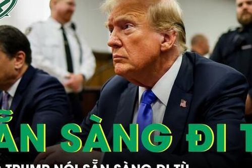 Ông Donald Trump tuyên bố sẵn sàng đi tù nhưng vẫn sẽ tiếp tục tranh cử Tổng thống Mỹ