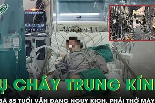 Vụ cháy ở Trung Kính: Cụ bà 85 tuổi vẫn đang rất nguy kịch, phải thở máy