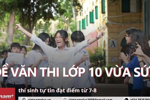 Đề Văn thi lớp 10 khá vừa sức, thí sinh tự tin kiếm điểm 7-8