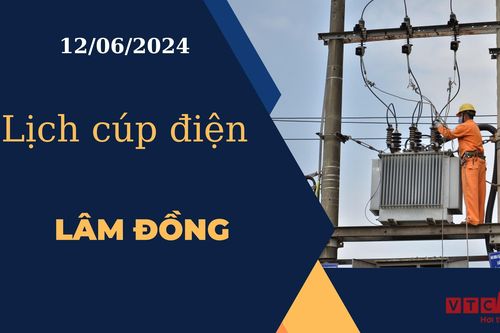 Lịch cúp điện hôm nay ngày 12/06/2024 tại Lâm Đồng