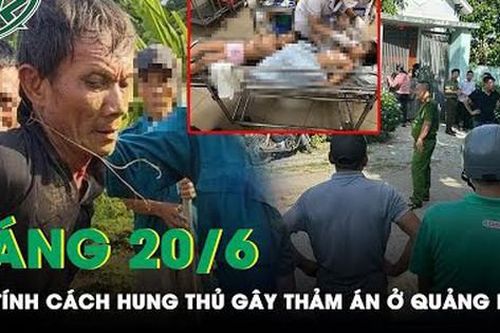 Sáng 20/6: Dân vùng quê bàng hoàng tiết lộ tính cách thật của hung thủ gây ra thảm án ở Quảng Ngãi