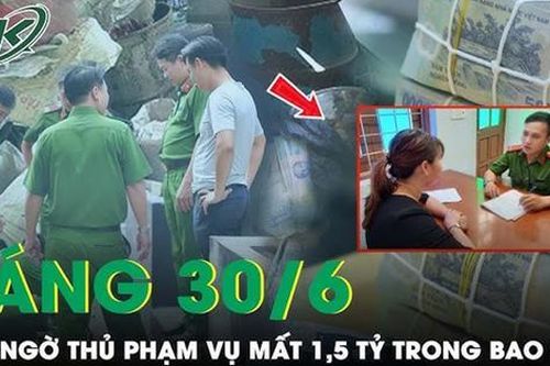 Sáng 30/6: Thủ phạm không ngờ vụ 1,5 tỷ đồng trong thùng lúa 'không cánh mà bay'