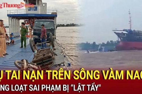 Điểm nóng 24h ngày 7/8: 'Lật tẩy' nhiều sai phạm hậu vụ tai nạn trên sông Vàm Nao