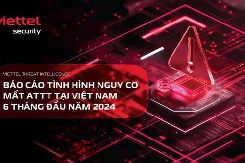 Viettel Cyber Security phát hành 'Báo cáo tình hình nguy cơ mất an toàn thông tin tại Việt Nam' 6 tháng đầu năm 2024