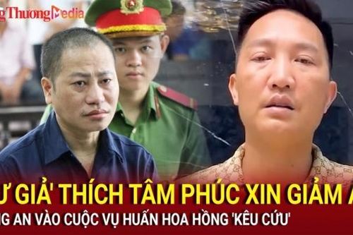 'Sư giả' Thích Tâm Phúc xin giảm án; Công an vào cuộc vụ Huấn Hoa Hồng 'kêu cứu'