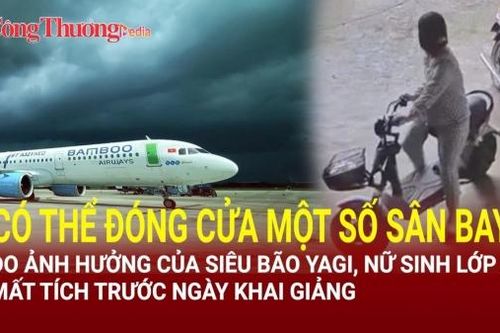 Có thể đóng cửa sân bay do ảnh hưởng của bão Yagi; Nữ sinh lớp 8 mất tích trước ngày khai giảng