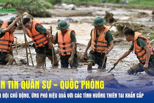 Bản tin Quân sự - Quốc phòng: Quân đội chủ động, ứng phó hiệu quả với các tình huống thiên tai khẩn cấp
