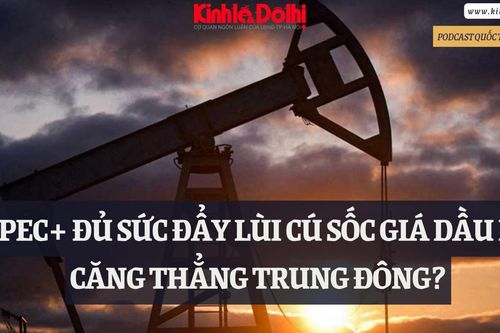 Podcast: OPEC+ đủ sức đẩy lùi cú sốc giá dầu do căng thẳng Trung Đông?